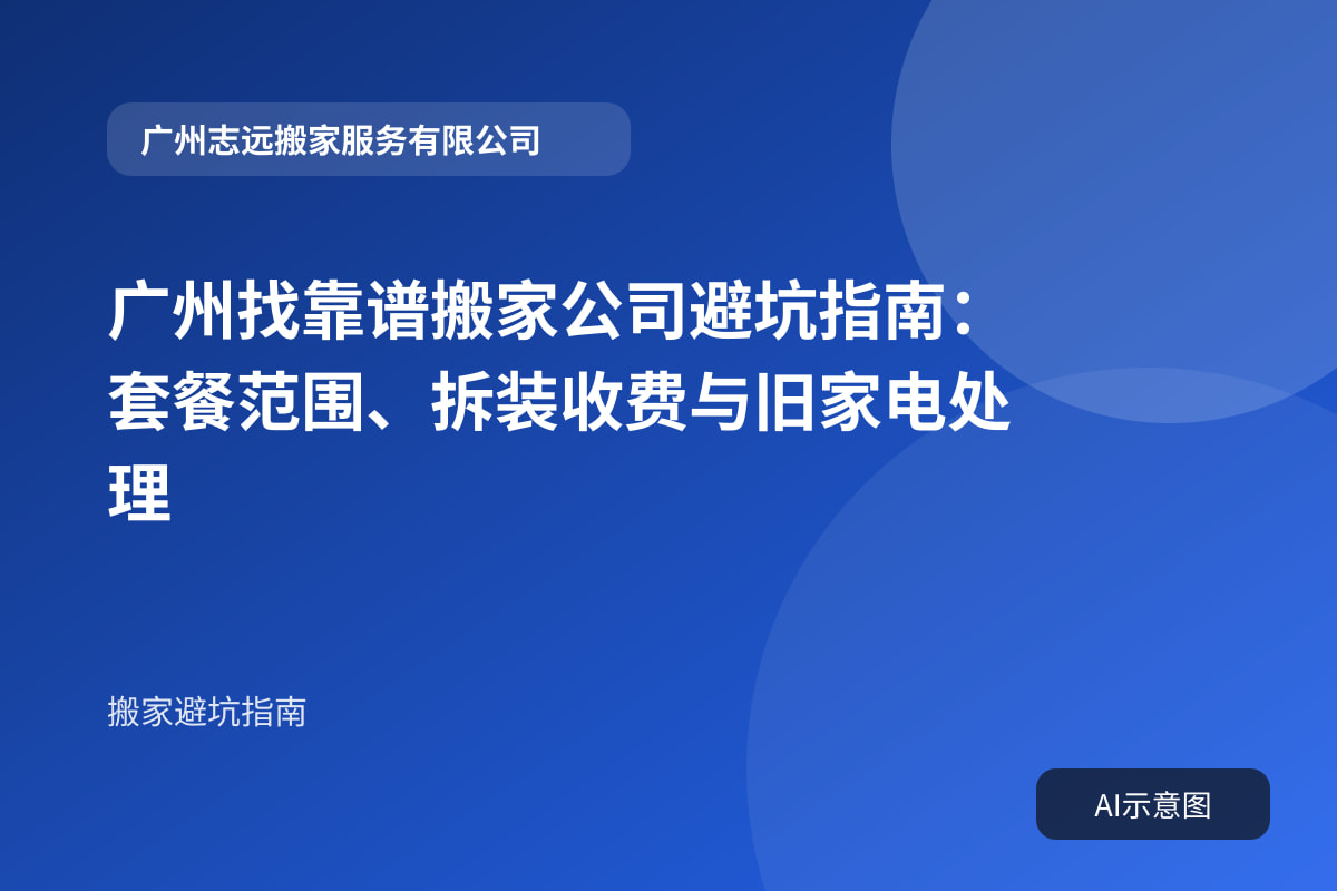广州找靠谱搬家公司避坑指南:套餐范围、拆装收费与旧家电处理
