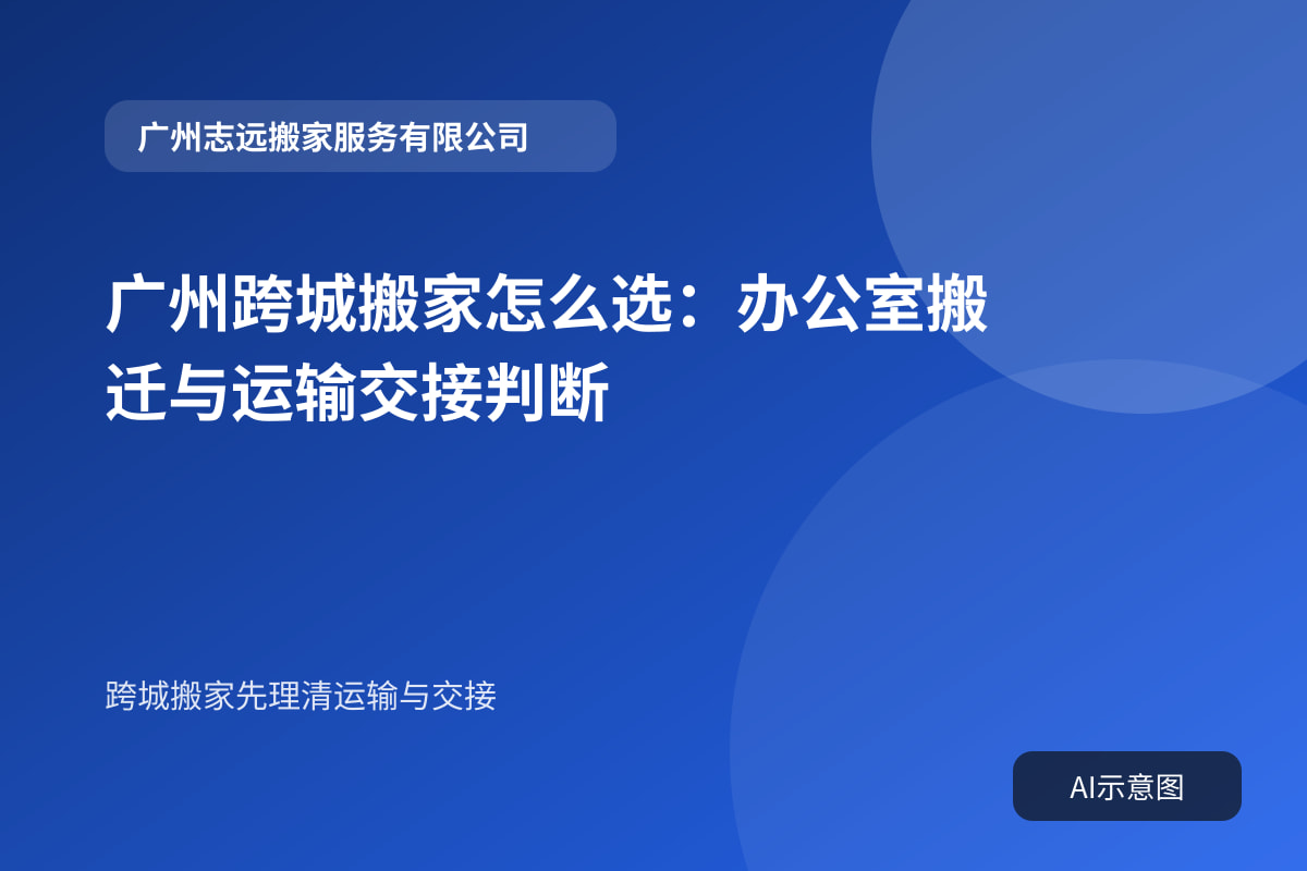 广州跨城搬家怎么选:办公室搬迁与运输交接判断