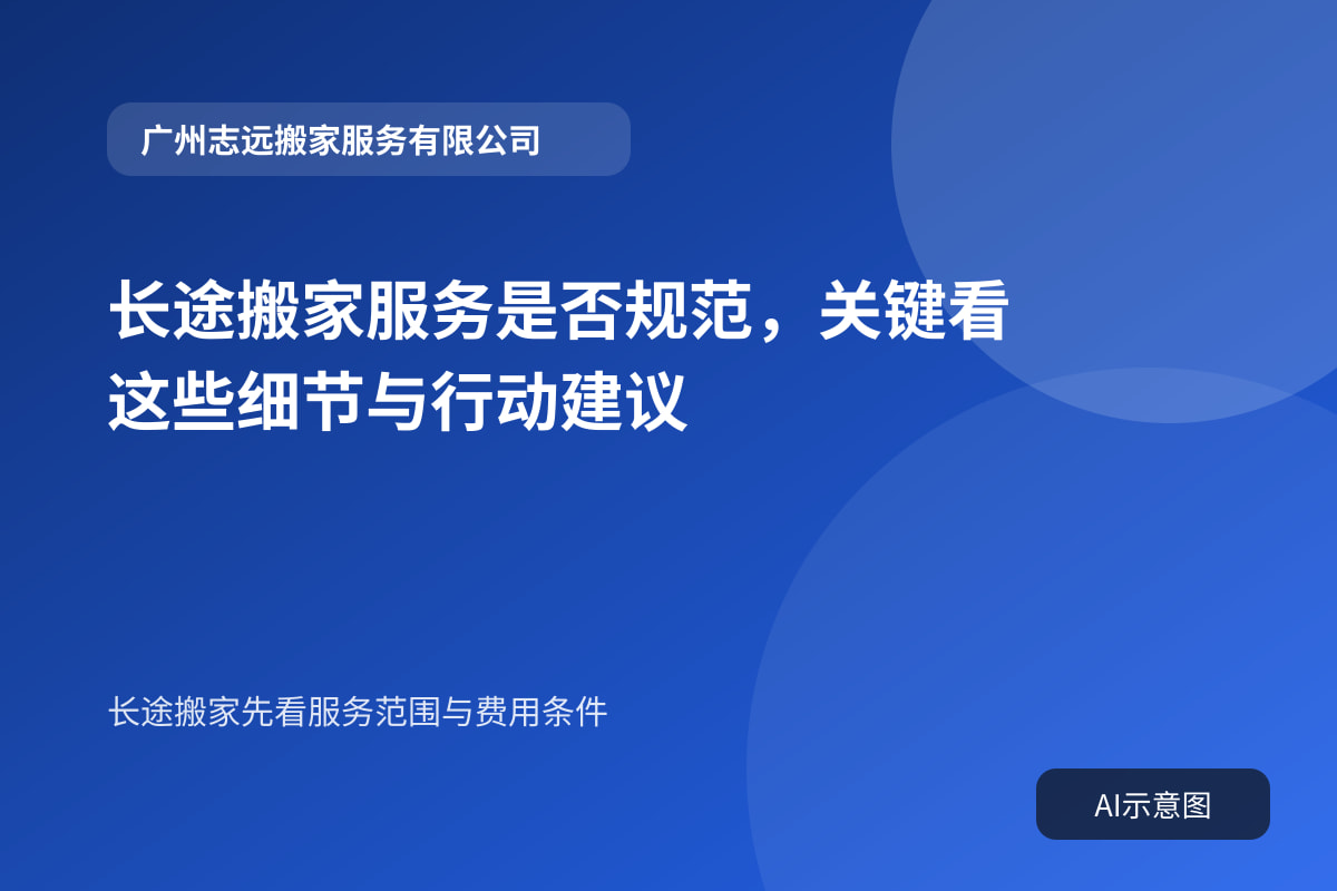 长途搬家服务是否规范,关键看这些细节与行动建议