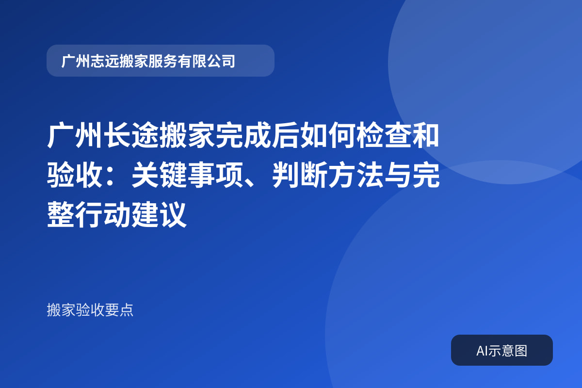 广州长途搬家完成后如何检查和验收:关键事项、判断方法与完整行动建议