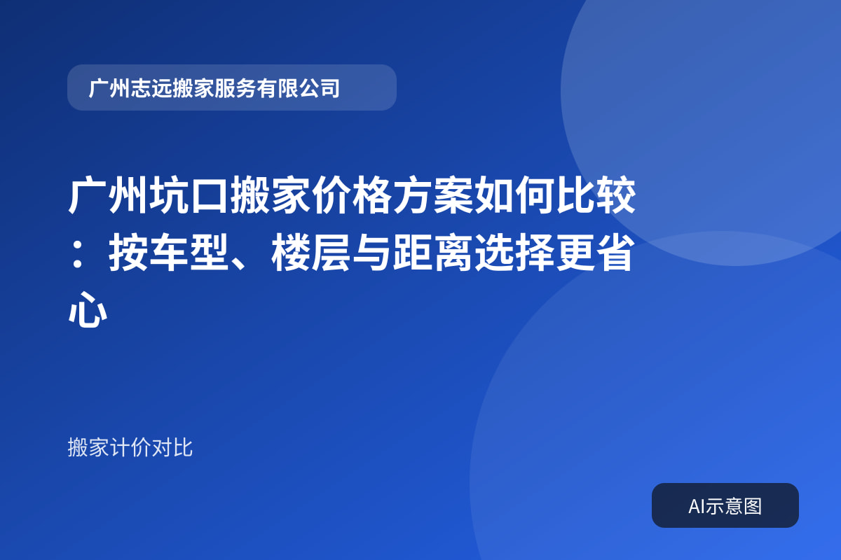 广州坑口搬家价格方案如何比较:按车型、楼层与距离选择更省心封面示意图